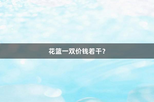 花篮一双价钱若干？